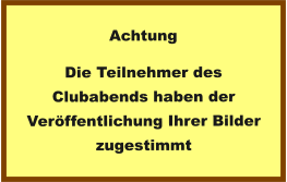 Achtung Die Teilnehmer des Clubabends haben der Veröffentlichung Ihrer Bilder zugestimmt